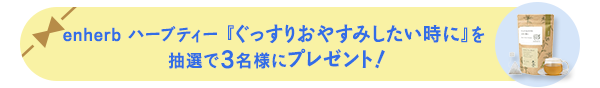 enherb ハーブティー 『ぐっすりおやすみしたい時に』を 抽選で3名様にプレゼント!