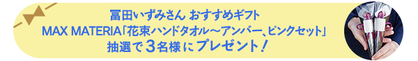 冨田いずみさん おすすめギフトMAX MATERIA「花束ハンドタオル~アンバー、ピンクセット」抽選で3名様にプレゼント!