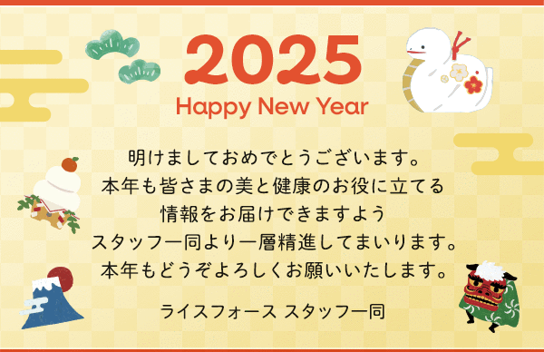明けましておめでとうございます。本年も皆さまの美と健康のお役に立てる情報をお届けできますようスタッフ一同より一層精進してまいります。本年もどうぞよろしくお願いいたします。ライスフォース スタッフ一同