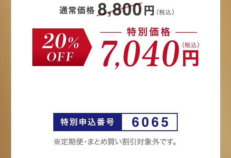 
						通常価格8,800円（税込）のところ20%OFF 特別価格7,040円（税込）
						特別申込番号6065
						※定期便・まとめ買い割引対象外です。
					