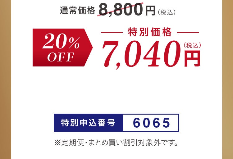 
						通常価格8,800円（税込）のところ20%OFF 特別価格7,040円（税込）
						特別申込番号6065
						※定期便・まとめ買い割引対象外です。
					