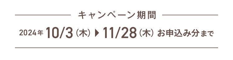 キャンペーン期間 2024年10/3（木）▶11/28（木）お申込み分まで