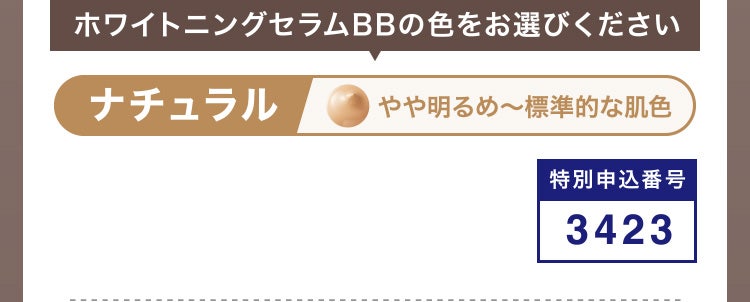 
						ホワイトニングセラムBBの色をお選びください
						ナチュラル やや明るめ～標準的な肌色
						特別申込番号3423
					