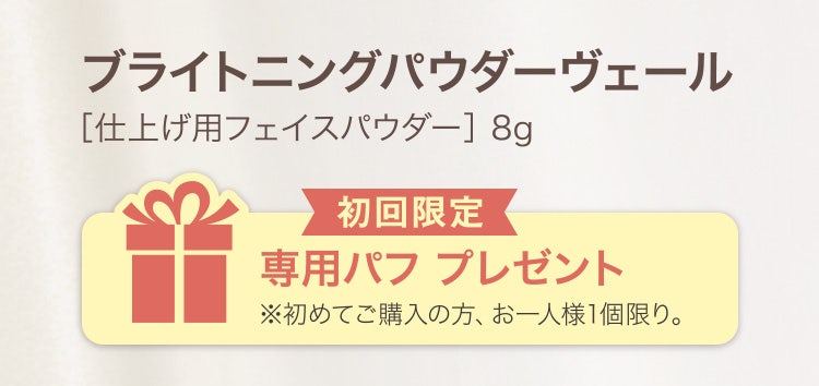 
					ブライトニングパウダーヴェール
					［仕上げ用フェイスパウダー］8g
					初回限定 専用パフ プレゼント
					※初めてご購入の方、お一人様1個限り。
				