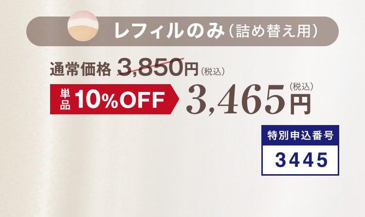 
						レフィルのみ（詰め替え用）
						通常価格 3,850円（税込）のところ単品10%OFF 3,465円（税込）
						特別申込番号3445
					