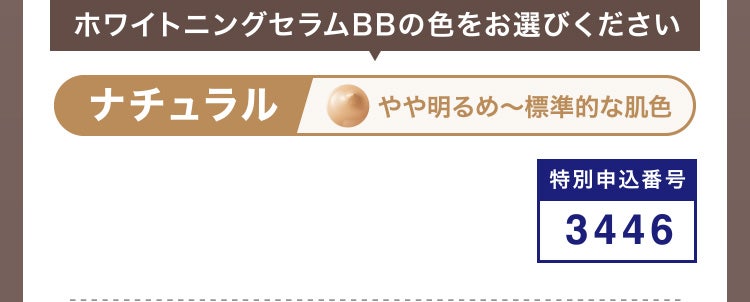 
						ホワイトニングセラムBBの色をお選びください
						ナチュラル やや明るめ～標準的な肌色
						特別申込番号3446
					