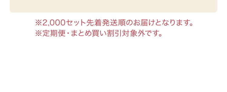 ※2,000セット先着発送順のお届けとなります。　※定期便・まとめ買い割引対象外です。