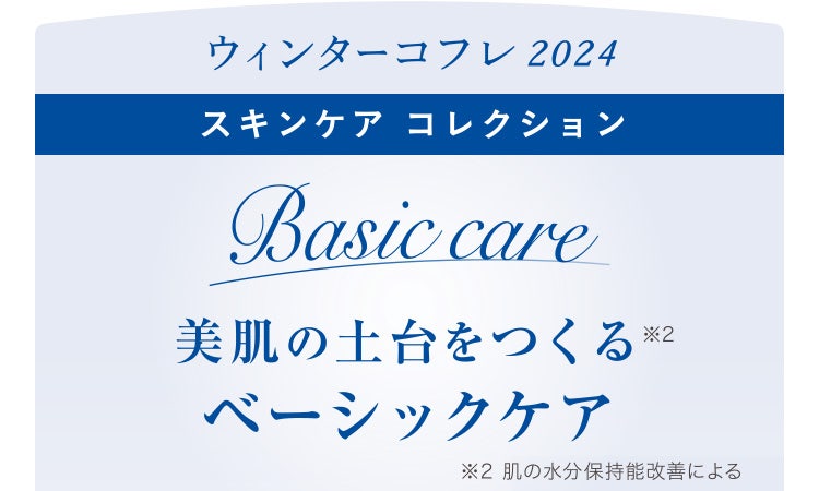 ウィンターコフレ2024 スキンケア コレクション 美肌の土台をつくる※2ベーシックケア ※2 肌の水分保持能改善による