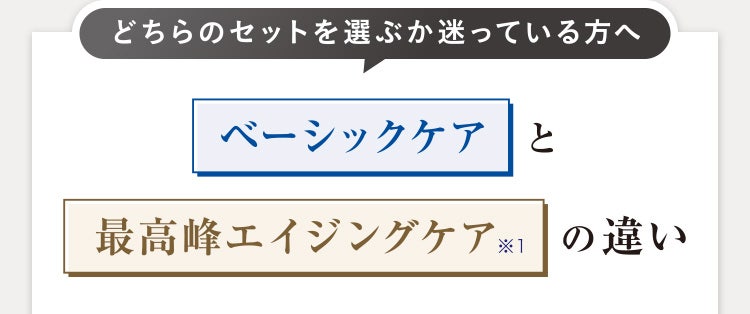 どちらのセットを選ぶか迷っている方へ ベーシックケアと最高峰エイジングケア※1の違い