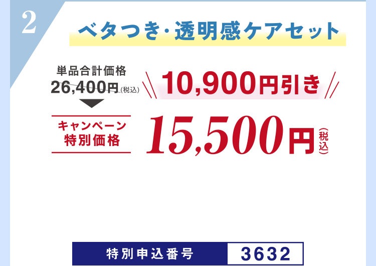 
									2 ベタつき・透明感ケアセット
									単品合計価格26,400円（税込）のところキャンペーン特別価格15,500円（税込）＜10,900円引き＞
									特別申込番号3632
								