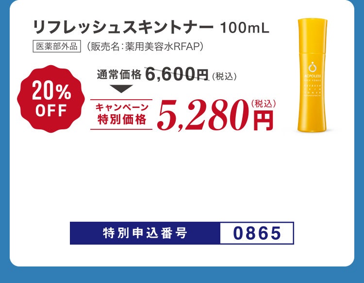 
						リフレッシュスキントナー100mL 医薬部外品 （販売名：薬用美容水RFAP）
						通常価格6,600円（税込）のところキャンペーン特別価格5,280円（税込）＜20%OFF＞
						特別申込番号0865
					