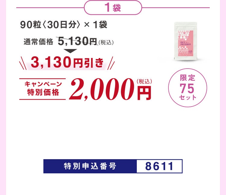 
							1袋セット
							90粒〈30日分〉×1袋
							通常価格5,130円（税込）のところキャンペーン特別価格2,000円（税込）＜3,130円引き＞
							限定75セット
							特別申込番号8611
						