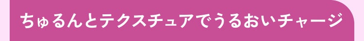 ちゅるんとテクスチュアでうるおいチャージ