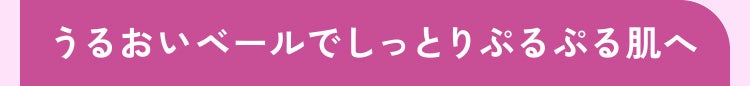 うるおいベールでしっとりぷるぷる肌へ