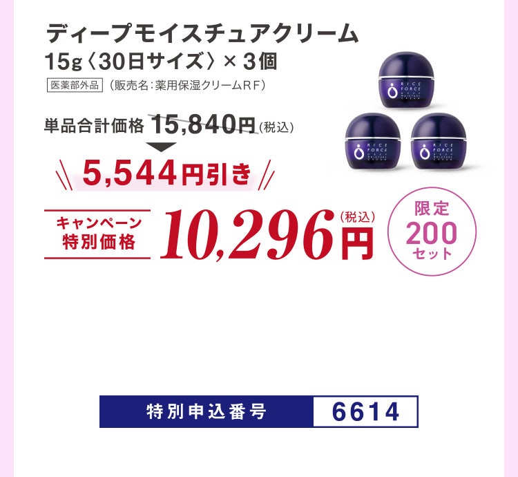 
							ディープモイスチュアクリーム15g〈30日サイズ〉×3個 医薬部外品 （販売名：薬用保湿クリームＲＦ）
							単品合計価格15,840円（税込）のところキャンペーン特別価格10,296円（税込）＜5,544円引き＞
							限定200セット
							特別申込番号6614
						