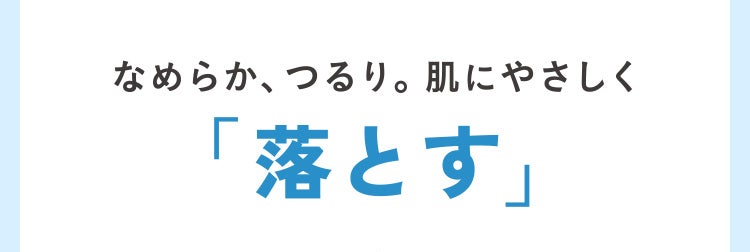 なめらか、つるり。肌にやさしく「落とす」