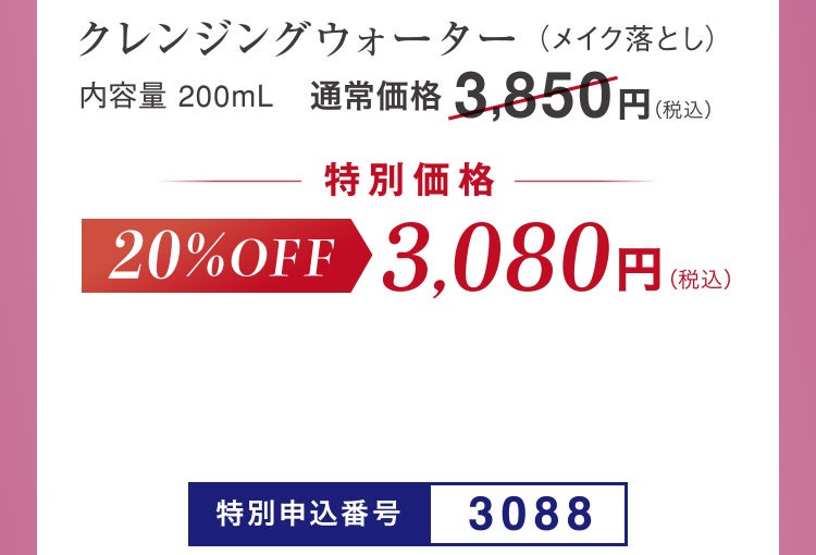 クレンジングウォーター(メイク落とし)内容量 200mL
通常価格3,850円(税込)のところ20%OFF 特別価格3,080円(税込)
特別申込番号3088