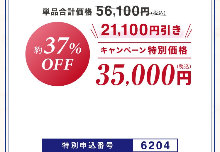 単品合計価格56,100円相当(税込)のところキャンペーン特別価格35,000円(税込)<21,100円引き> 約37%OFF 特別申込番号6204