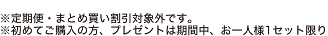 ※定期便・まとめ買い割引対象外です。※初めてご購入の方、プレゼントは期間中、お一人様1セット限り