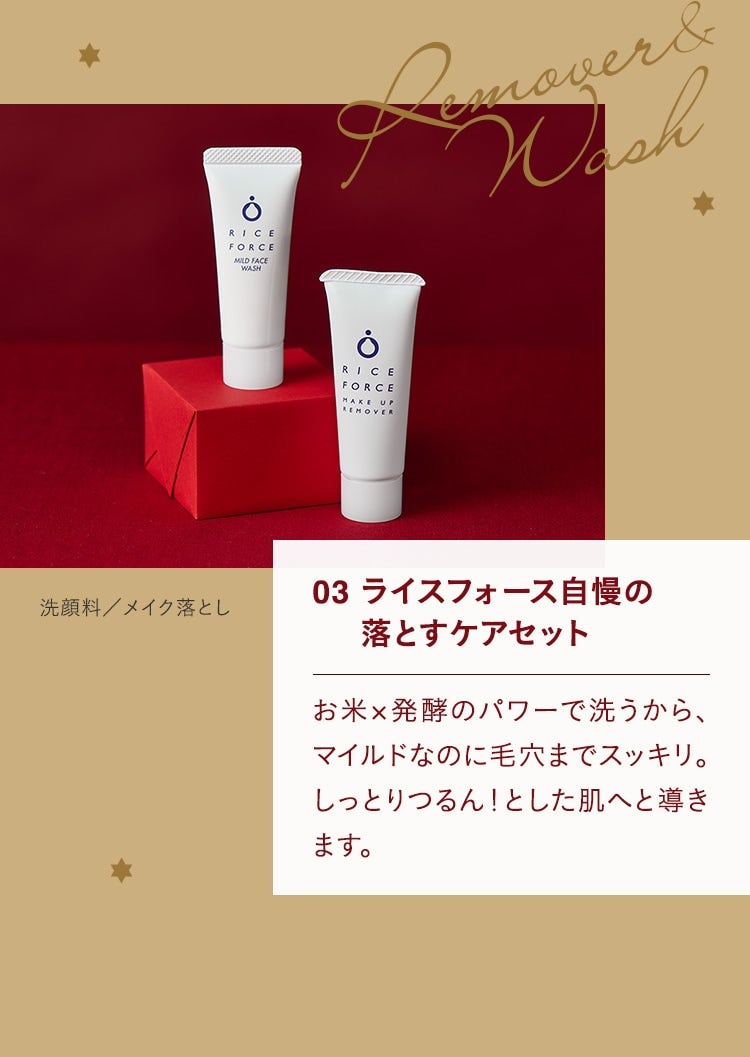 03 ライスフォース自慢の落とすケアセット お米×発酵のパワーで洗うから、マイルドなのに毛穴までスッキリ。しっとりつるん！とした肌へと導きます。