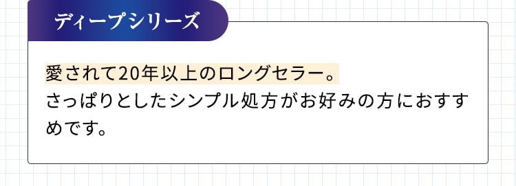 ディープシリーズ 愛されて20年以上のロングセラー。さっぱりとしたシンプル処方がお好みの方におすすめです。