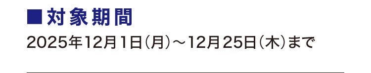 ■対象期間 2025年12月1日(月)〜12月25日(木)まで