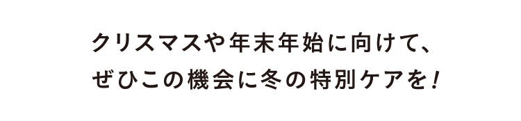 クリスマスや年末年始に向けて、ぜひこの機会に冬の特別ケアを!