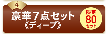 4豪華7点セット《ディープ》限定80セット
