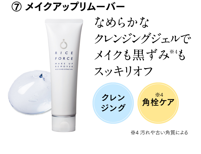 ⑦ メイクアップリムーバー なめらかなクレンジングジェルでメイクも黒ずみ※4もスッキリオフ