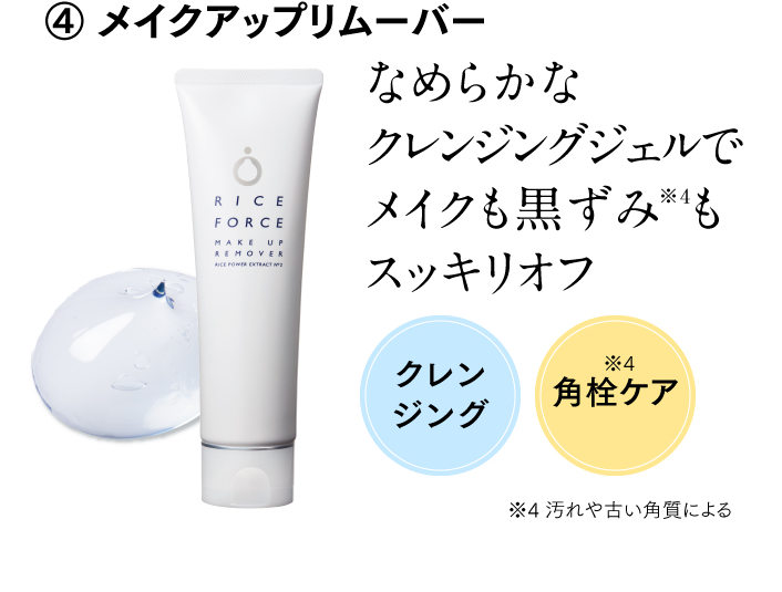 ④ メイクアップリムーバー なめらかなクレンジングジェルでメイクも黒ずみ※4もスッキリオフ