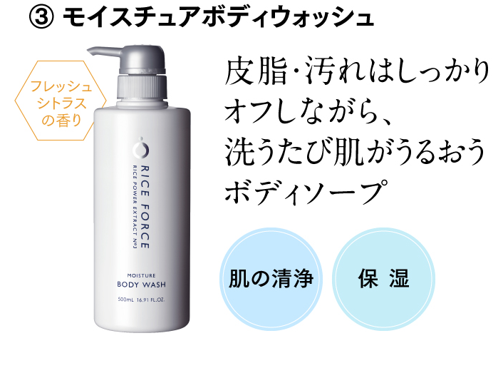③ モイスチュアボディウォッシュ 皮脂・汚れはしっかりオフしながら、洗うたび肌がうるおうボディソープ