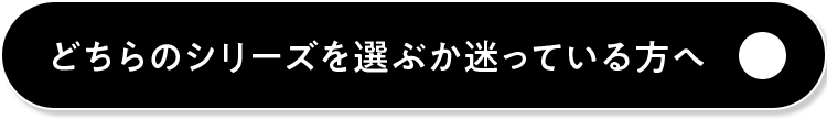 どちらのシリーズを選ぶか迷っている方へ
