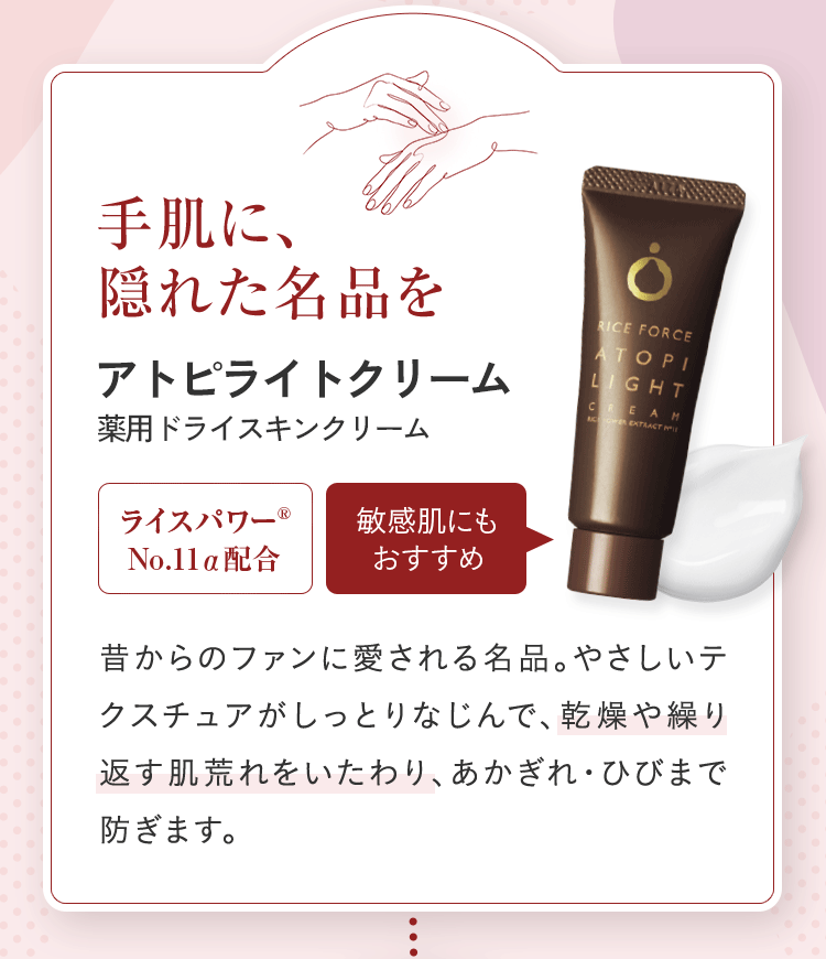 手肌に、隠れた名品を アトピライトクリーム 薬用ドライスキンクリーム 昔からのファンに愛される名品。やさしいテクスチャがしっとりなじんで、乾燥や繰り返す肌荒れをいたわり、あかぎれ・ひびまで防ぎます。