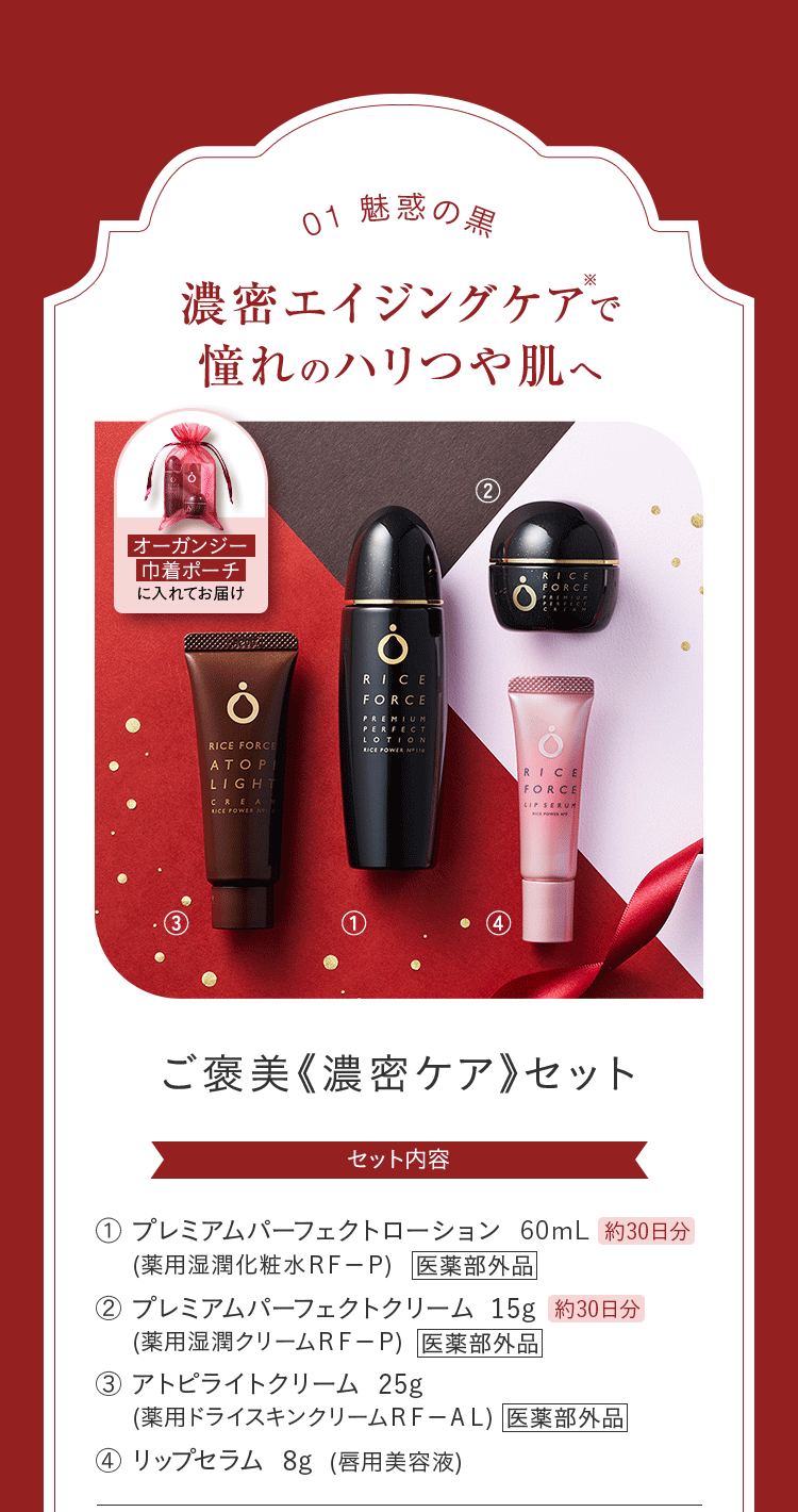 01魅惑の黒 濃密エイジングケアで憧れのハリつや肌へ ご褒美《濃密ケア》セット セット内容 プレミアムパーフェクトローション 60mL 約30日分 医薬部外品 プレミアムパーフェクトクリーム 15g 約30日分 医薬部外品 アトピライトクリーム 25g 医薬部外品 リップセラム 8g