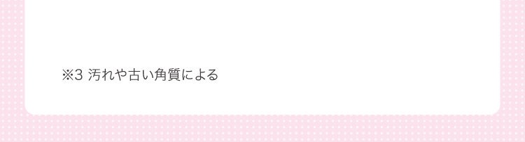 ※3 汚れや古い角質による