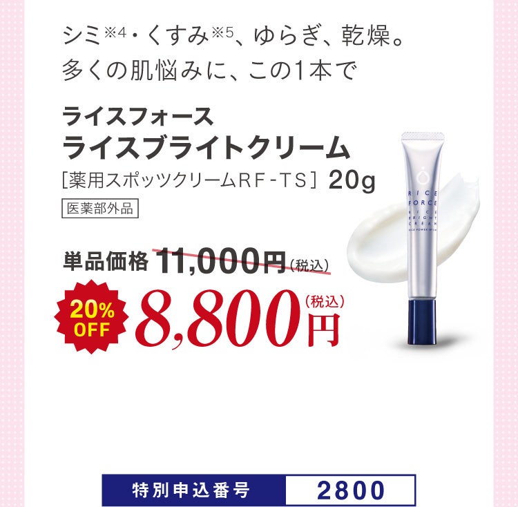 シミ※4・くすみ※5、ゆらぎ、乾燥。多くの肌悩みに、この1本で ライスフォース ライスブライトクリーム［薬用スポッツクリームＲＦ‐ＴＳ］20g 医薬部外品 単品価格11,000円(税込)のところ20%OFF 8,800円（税込）特別申込番号2800