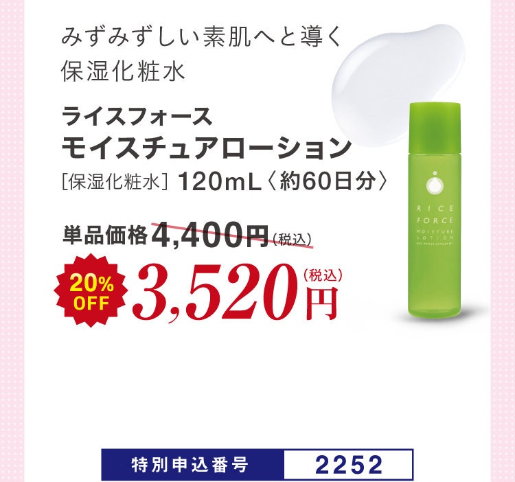 みずみずしい素肌へと導く保湿化粧水 ライスフォース モイスチュアローション［保湿化粧水］120mL〈約60日分〉単品価格4,400円(税込)のところ20%OFF 3,520円（税込）特別申込番号2252