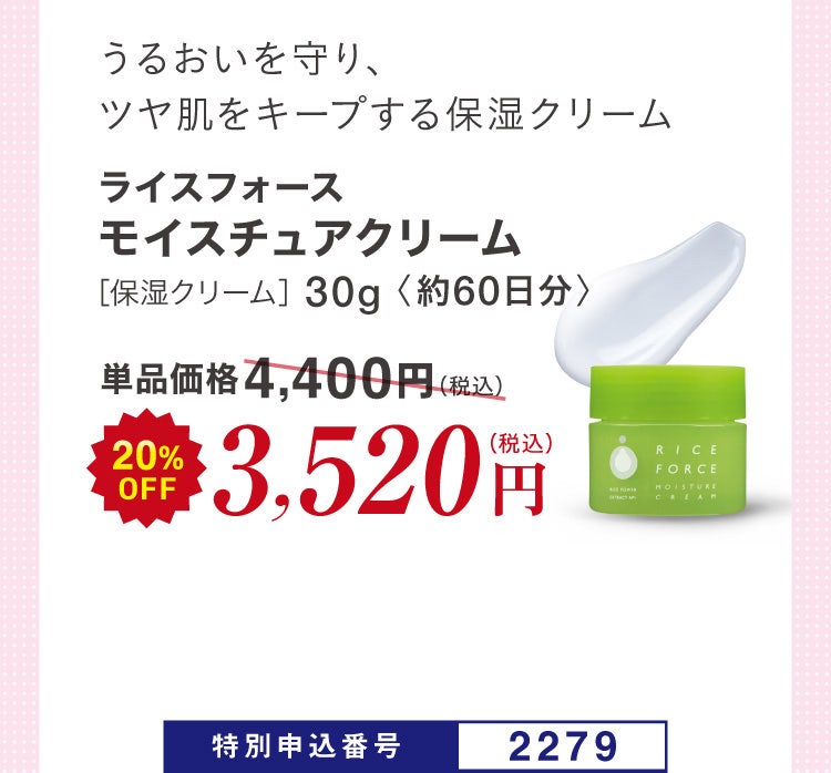 うるおいを守り、ツヤ肌をキープする保湿クリーム ライスフォース モイスチュアクリーム［保湿クリーム］30g〈約60日分〉単品価格4,400円(税込)のところ20%OFF 3,520円（税込）特別申込番号2279