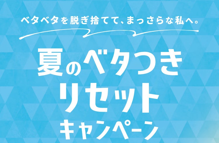 ベタベタを脱ぎ捨てて、まっさらな私へ。 夏のベタつきリセットキャンペーン