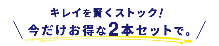 キレイを賢くストック!今だけお得な2本セットで。