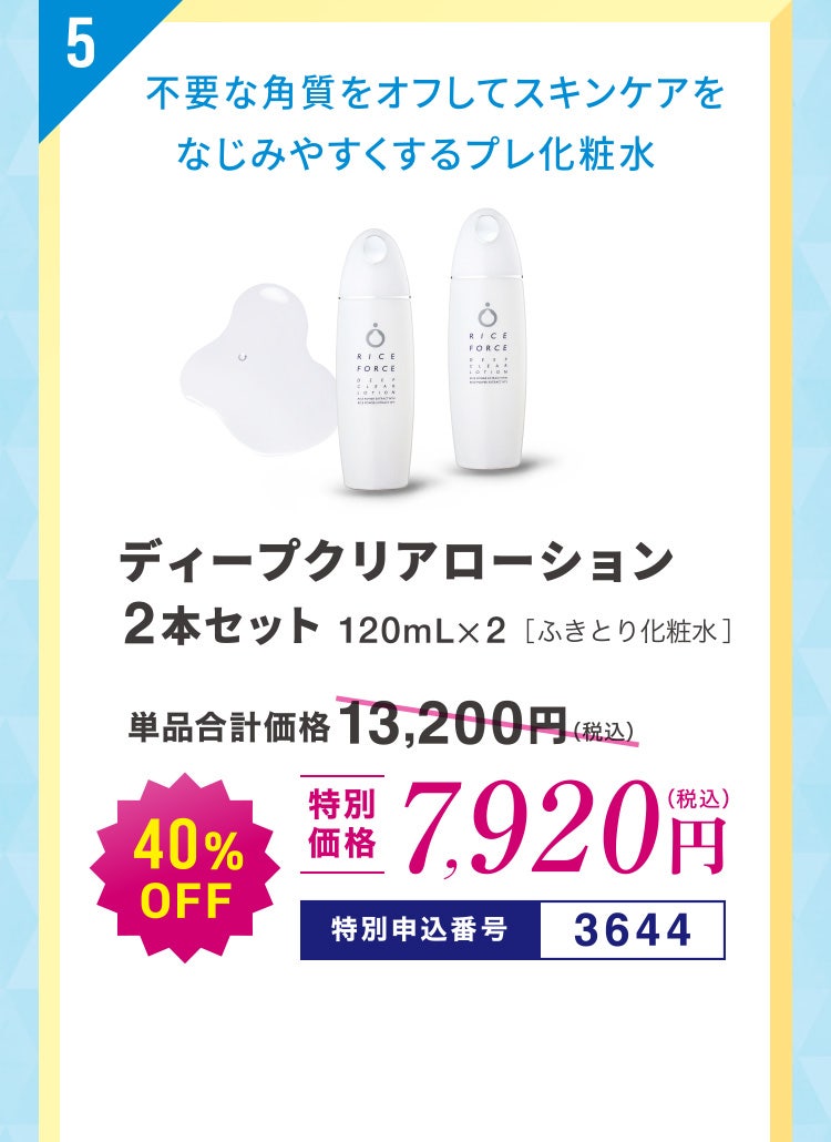 5 不要な角質をオフしてスキンケアをなじみやすくするプレ化粧水 ディープクリアローション 2本セット 120mL×2［ふきとり化粧水］ 単品合計価格13,200円（税込）のところ40%OFF 特別価格7,920円（税込） 特別申込番号3644