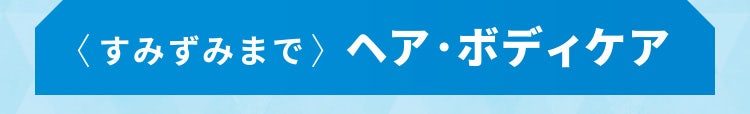 〈すみずみまで〉ヘア・ボディケア