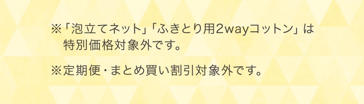 ※「泡立てネット」「ふきとり用2wayコットン」は特別価格対象外です。 ※定期便・まとめ買い割引対象外です