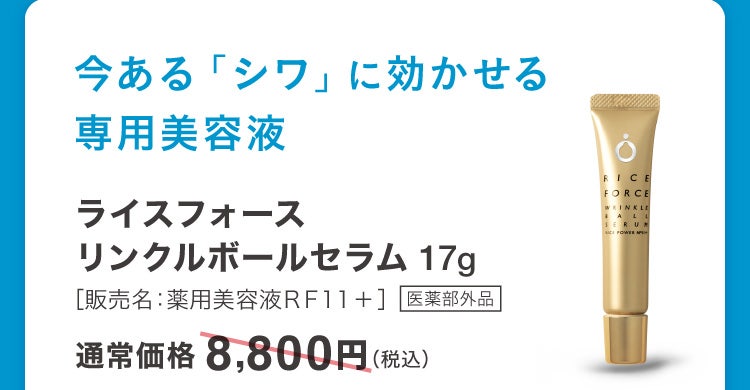 今ある「シワ」に効かせる専用美容液 ライスフォースリンクルボールセラム 17g［販売名：薬用美容液ＲＦ１１＋］医薬部外品 通常価格8,800円(税込)
