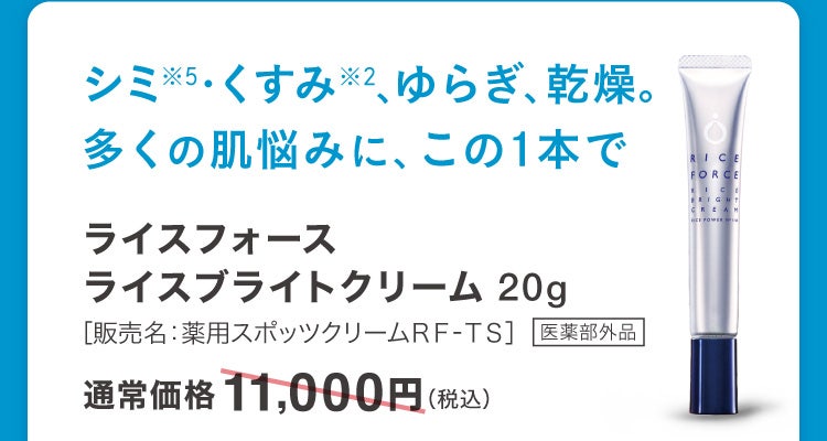シミ※5・くすみ※2、ゆらぎ、乾燥。多くの肌悩みに、この1本で ライスフォースライスブライトクリーム 20g［販売名：薬用スポッツクリームＲＦ‐ＴＳ］医薬部外品 通常価格11,000円(税込)