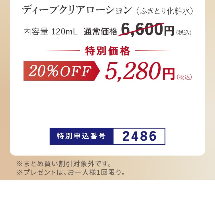 
						ディープクリアローション
						［ふきとり化粧水］120mL
						通常価格6,600円（税込）のところ、定期初回特別価格3,300円（税込）
						※特別価格は定期便でのお申込みのみ適用となります。
						※2回目以降のお届けは、通常価格6,600円（税込）となり、点数に応じた割引率に変更となります。
						※お一人様1点限り。 ※まとめ買い割引対象外です。
					