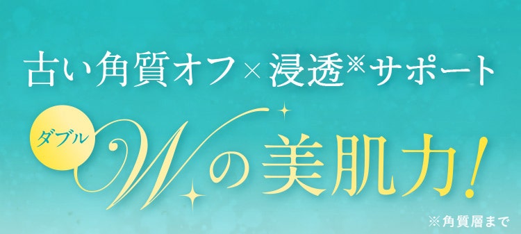 古い角質オフ×浸透力アップ
W(ダブル)の美肌力!