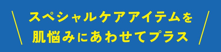 スペシャルケアアイテムを肌悩みにあわせてプラス