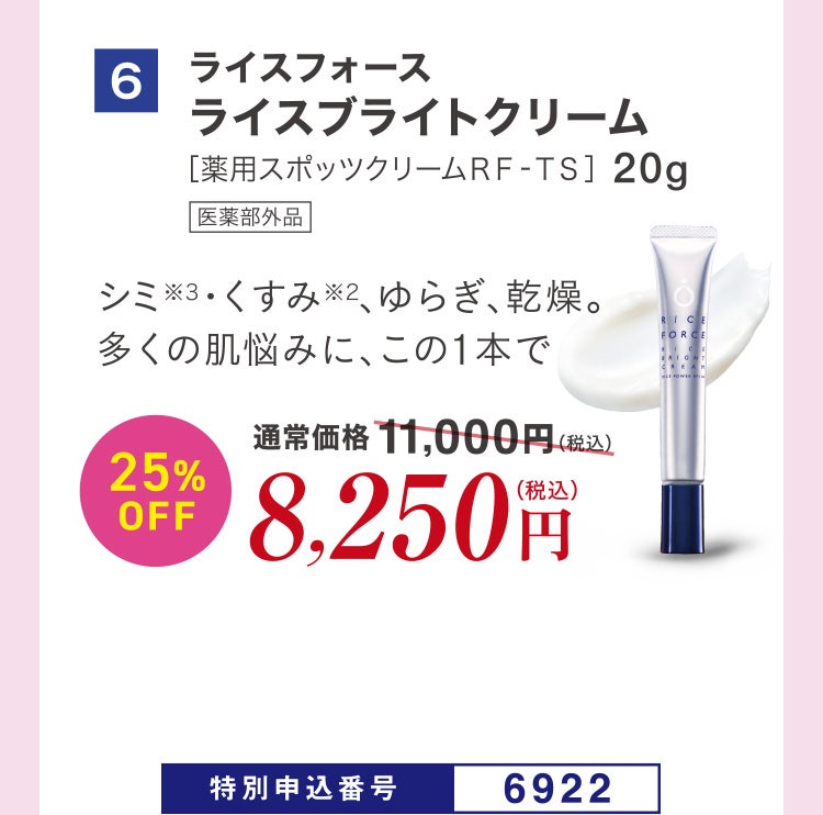 6 ライスフォース ライスブライトクリーム［薬用スポッツクリームＲＦ‐ＴＳ］20g 医薬部外品 シミ※3・くすみ※2、ゆらぎ、乾燥。多くの肌悩みに、この1本で 通常価格11,000円（税込）のところ、25%OFF8,250円（税込） 特別申込番号6922