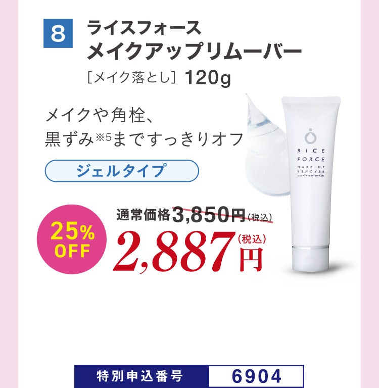 8 ライスフォース メイクアップリムーバー［メイク落とし］120g メイクや角栓、黒ずみ※5まですっきりオフ ジェルタイプ 通常価格3,850円（税込）のところ、25%OFF2,887円（税込） 特別申込番号6904